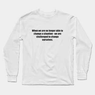 When we are no longer able to change a situation - we are challenged to change ourselves Long Sleeve T-Shirt